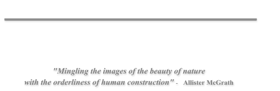 "Mingling the images of the beauty of nature with the orderliness of human construction" -    Allister McGrath